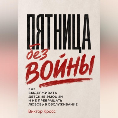 Пятница без войны. Как выдерживать детские эмоции и не превращать любовь в обслуживание
