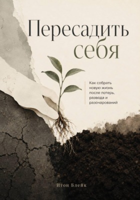 Пересадить себя. Как собрать новую жизнь после потерь, развода и разочарований