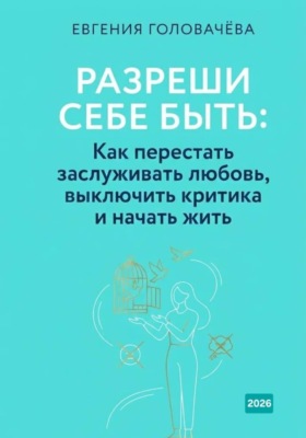 Разреши себе быть. Как перестать заслуживать любовь, выключить критика и начать жить