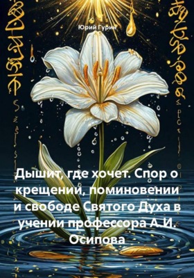 Дышит, где хочет. Спор о крещении, поминовении и свободе Святого Духа в учении профессора А.И. Осипова
