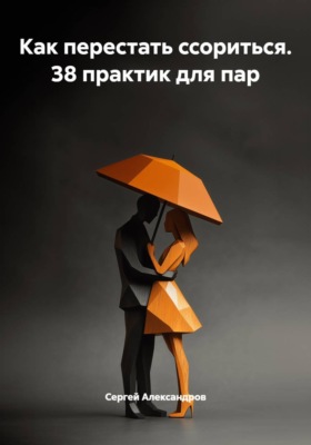 Как перестать ссориться. 38 практик для пар