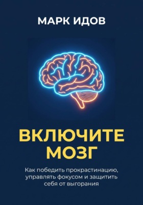 ВКЛЮЧИТЕ МОЗГ. Как победить прокрастинацию, управлять фокусом и защитить себя от выгорания
