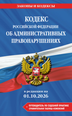 Кодекс Российской Федерации об административных правонарушениях + путеводитель по судебной практике + сравнительная таблица изменений. В редакции на 1 октября 2026 года