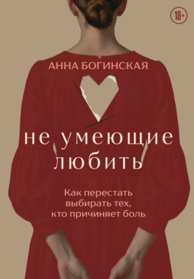 Не умеющие любить. Как перестать выбирать тех, кто причиняет боль