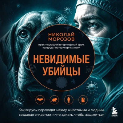 Невидимые убийцы. Как вирусы переходят между животными и людьми, создавая эпидемии, и что делать, чтобы защититься