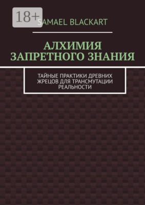 Алхимия запретного знания. Тайные практики древних жрецов для трансмутации реальности