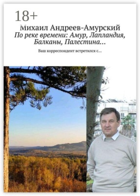 По реке времени: Амур, Лапландия, Балканы, Палестина… Ваш корреспондент встретился с…