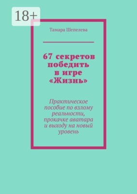 67 секретов победить в игре «Жизнь». Практическое пособие по взлому реальности, прокачке аватара и выходу на новый уровень