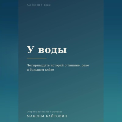 У воды. Четырнадцать историй о тишине, реке и большом клёве.