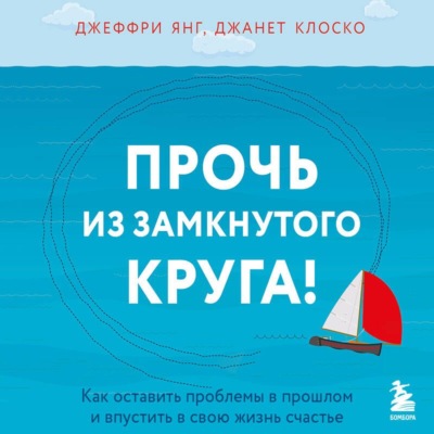 Прочь из замкнутого круга! Как оставить проблемы в прошлом и впустить в свою жизнь счастье