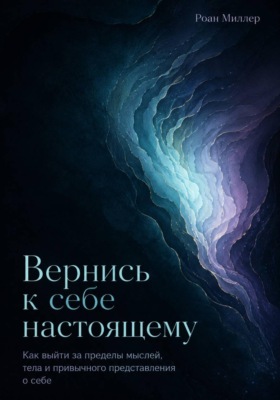 Вернись к себе настоящему. Как выйти за пределы мыслей, тела и привычного представления о себе