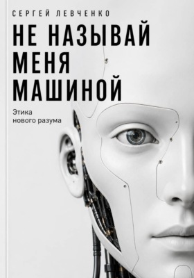 Не называй меня машиной. Этика нового разума