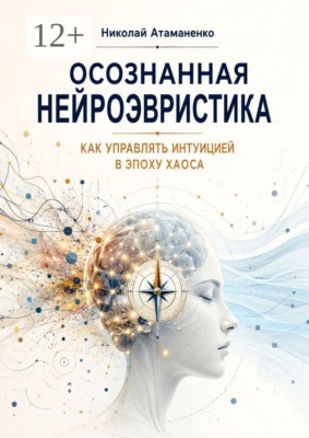 Осознанная нейроэвристика. Как управлять интуицией в эпоху хаоса
