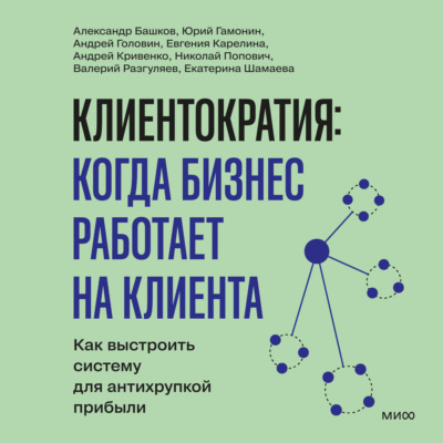 Клиентократия: когда бизнес работает на клиента. Как выстроить систему для антихрупкой прибыли