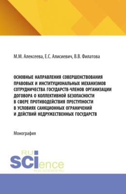 Основные направления совершенствования правовых и институциональных механизмов сотрудничества государств-членов Организации Договора о коллективной безопасности в сфере противодействия преступности в условиях санкционных ограничений и действий недружественных государств. (Аспирантура, Магистратура, Специалитет). Монография.