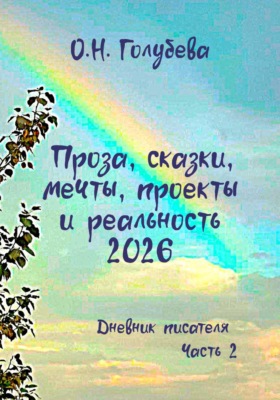 Проза, сказки, мечты, проекты и реальность 2026. Дневник писателя. Часть 2