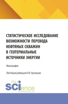 Статистическое исследование возможности перевода нефтяных скважин в геотермальные источники энергии. (Аспирантура, Бакалавриат, Магистратура, Специалитет). Монография.