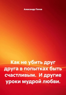 Как не убить друг друга в попытках быть счастливым.  И другие уроки мудрой любви.