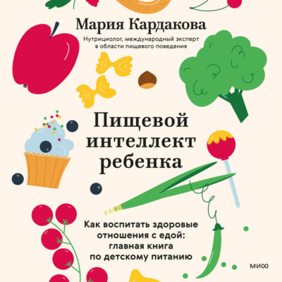 Пищевой интеллект ребенка. Как воспитать здоровые отношения с едой: главная книга по детскому питанию