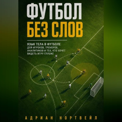 Футбол без слов. Язык тела в футболе для игроков, тренеров, аналитиков и тех, кто хочет видеть игру глубже