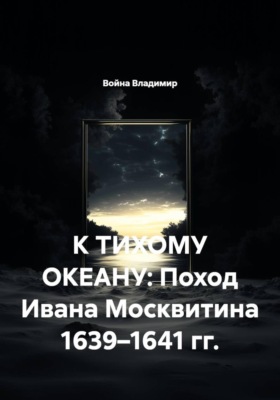 К тихому океану: Поход Ивана Москвитина 1639–1641 гг.