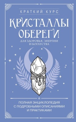 Кристаллы-обереги для здоровья, энергии и богатства: полная энциклопедия с подробными описаниями и практиками