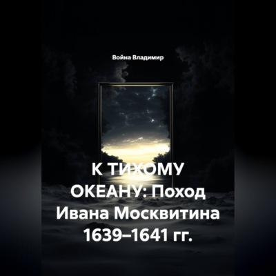 К ТИХОМУ ОКЕАНУ: Поход Ивана Москвитина 1639–1641 гг.