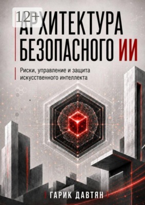 Архитектура безопасного ИИ. Риски, управление и защита искусственного интеллекта