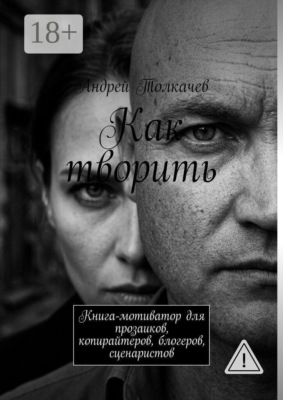 Как творить. Книга-мотиватор для прозаиков, копирайтеров, блогеров, сценаристов