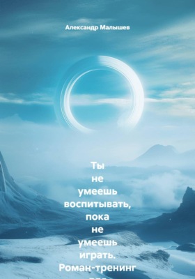 Ты не умеешь воспитывать, пока не умеешь играть. Роман-тренинг для родителей, которые устали воевать: как превратить «одевайся» в игру и перестать быть врагом собственному ребёнку