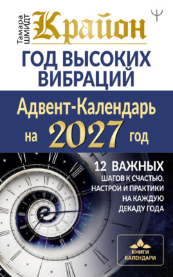 Крайон. Год высоких вибраций. Адвент-Календарь на 2027 год. 12 важных шагов к счастью, настрои и практики на каждую декаду года