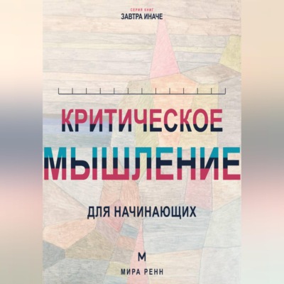Критическое мышление для начинающих. Как проверять убеждения, замечать ошибки рассуждения и принимать более точные решения