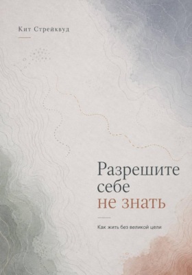 Разрешите себе не знать. Как жить без великой цели