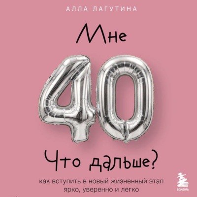 Мне 40. Что дальше? Как вступить в новый жизненный этап ярко, уверенно и легко