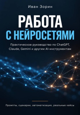Работа с нейросетями. ChatGPT, Claude, Gemini и другие AI-инструменты без лишней теории