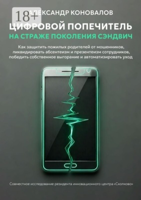 Цифровой попечитель на страже поколения сэндвич. Как защитить пожилых родителей от мошенников, ликвидировать презентеизм сотрудников, победить собственное выгорание и автоматизировать уход