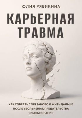 Карьерная травма Как собрать себя заново и жить дальше после увольнения, предательства или выгорания
