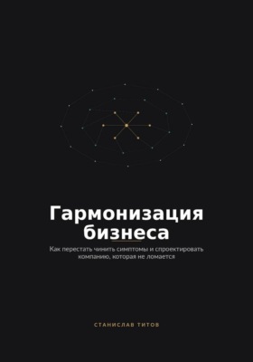 Гармонизация Бизнеса. Как перестать чинить симптомы и спроектировать компанию, которая не ломается