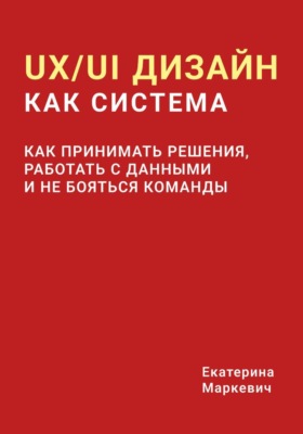 UX/UI дизайн как система. Как принимать решения, работать с данными и не бояться команды