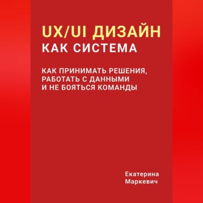 UX/UI дизайн как система. Как принимать решения, работать с данными и не бояться команды