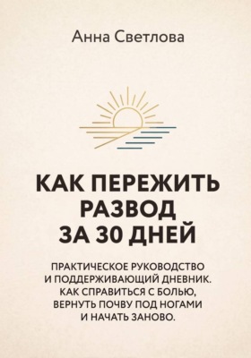 КАК ПЕРЕЖИТЬ РАЗВОД ЗА 30 ДНЕЙ. Практическое руководство и поддерживающий дневник. Как справиться с болью, вернуть почву под ногами и начать заново