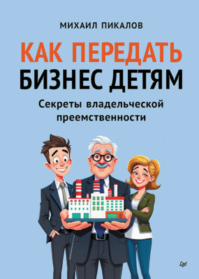 Как передать бизнес детям. Секреты владельческой преемственности