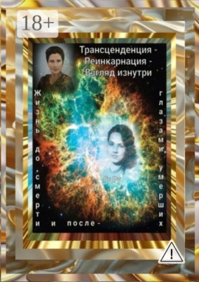 Трансценденция — Реинкарнация — Взгляд изнутри. Жизнь до смерти и после — глазами умерших