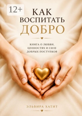 Как воспитать добро. Сердце ребёнка — в наших руках. Будущее мира — в его доброте