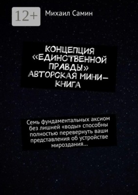 Концепция «единственной правды». Авторская мини-книга. Семь фундаментальных аксиом без лишней «воды» способны полностью перевернуть ваши представления об устройстве мироздания…