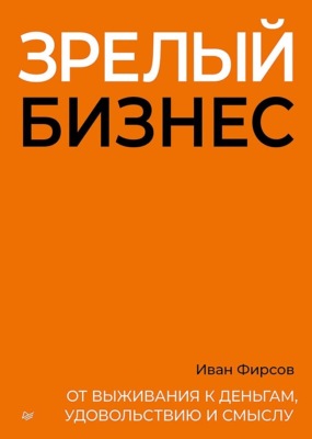 Зрелый бизнес. От выживания к деньгам, удовольствию и смыслу
