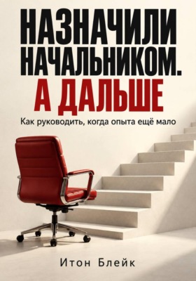 Назначили начальником. А дальше. Как руководить, когда опыта ещё мало