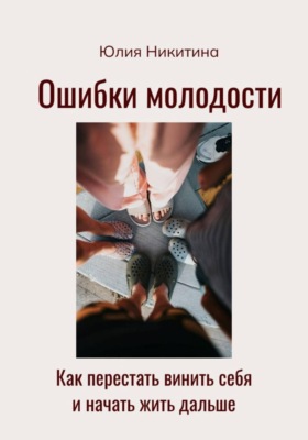 Ошибки молодости. Как перестать винить себя и начать жить дальше