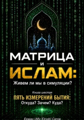 МАТРИЦА и ИСЛАМ: Живем ли мы в симуляции? Книга шестая. Пять измерений бытия: Откуда? Зачем? Куда?
