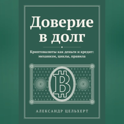 Доверие в долг. Криптовалюты как деньги и кредит: механизм, циклы, правила